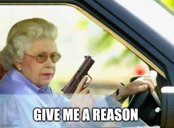 Old Lady With Gun | GIVE ME A REASON | image tagged in old lady with gun | made w/ Imgflip meme maker