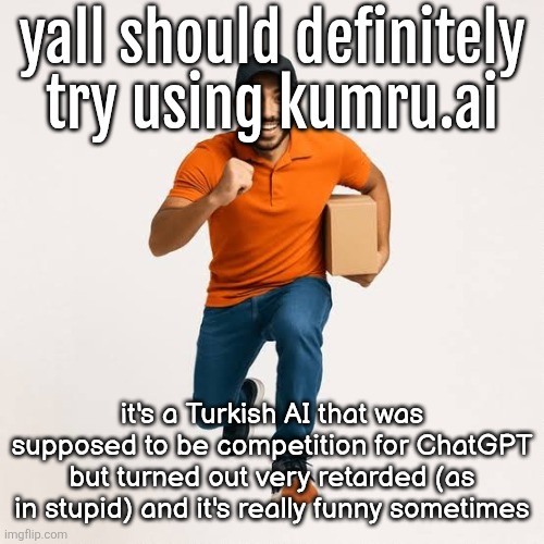 delivery man running | yall should definitely try using kumru.ai; it's a Turkish AI that was supposed to be competition for ChatGPT but turned out very retarded (as in stupid) and it's really funny sometimes | image tagged in delivery man running | made w/ Imgflip meme maker
