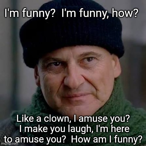 I'm funny?  I'm funny, how? Like a clown, I amuse you?  I make you laugh, I'm here to amuse you?  How am I funny? | made w/ Imgflip meme maker