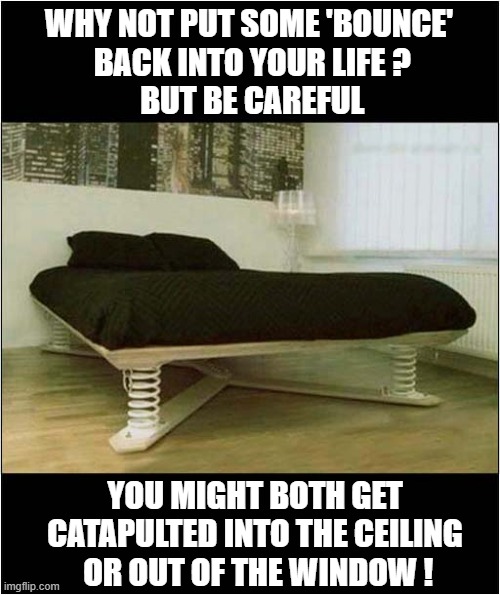 A Super Springy And Dangerous Bed ! | WHY NOT PUT SOME 'BOUNCE'
 BACK INTO YOUR LIFE ?
 BUT BE CAREFUL; YOU MIGHT BOTH GET
CATAPULTED INTO THE CEILING
 OR OUT OF THE WINDOW ! | image tagged in bed,spring,dangerous,injuries | made w/ Imgflip meme maker