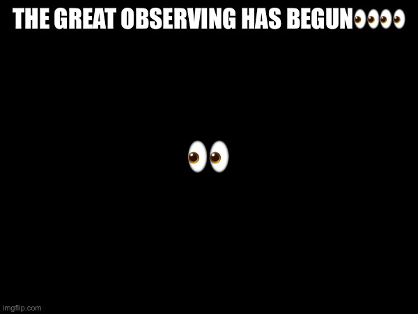 THE GREAT OBSERVING HAS BEGUN👀👀; 👀 | image tagged in letshavealook | made w/ Imgflip meme maker