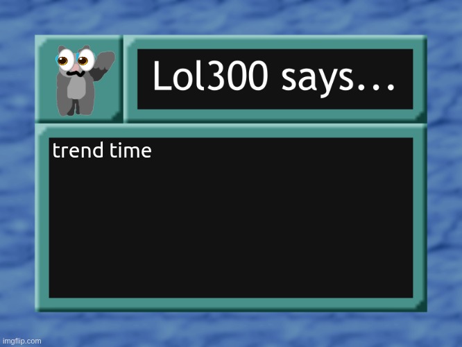 lol300 says... | trend time | image tagged in lol300 says | made w/ Imgflip meme maker