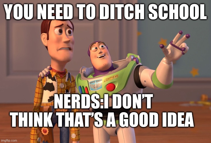 X, X Everywhere Meme | YOU NEED TO DITCH SCHOOL; NERDS:I DON’T THINK THAT’S A GOOD IDEA | image tagged in memes,x x everywhere | made w/ Imgflip meme maker
