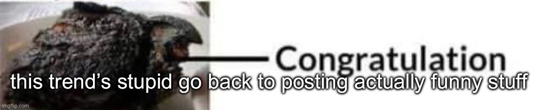 congratulations | this trend’s stupid go back to posting actually funny stuff | image tagged in congratulations | made w/ Imgflip meme maker