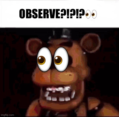 ? OBSERVE?!?!?? | image tagged in shocked freddy fazbear | made w/ Imgflip meme maker