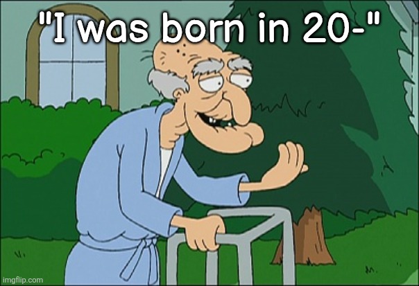 Old man family guy | "I was born in 20-" | image tagged in old man family guy | made w/ Imgflip meme maker