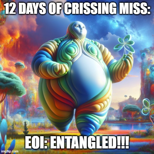 plus sized entity | 12 DAYS OF CRISSING MISS:; EOI: ENTANGLED!!! | image tagged in plus sized entity | made w/ Imgflip meme maker