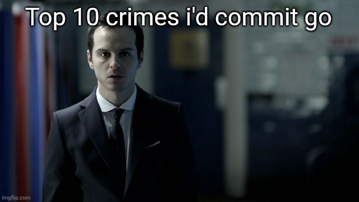 What. | Top 10 crimes i'd commit go | image tagged in what | made w/ Imgflip meme maker