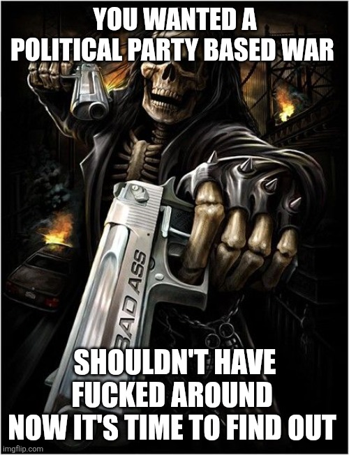 Skeleton with handguns | YOU WANTED A POLITICAL PARTY BASED WAR; SHOULDN'T HAVE FUCKED AROUND 
NOW IT'S TIME TO FIND OUT | image tagged in skeleton with handguns | made w/ Imgflip meme maker