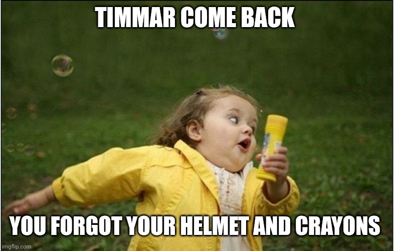 Little Girl Running Away | TIMMAR COME BACK YOU FORGOT YOUR HELMET AND CRAYONS | image tagged in little girl running away | made w/ Imgflip meme maker