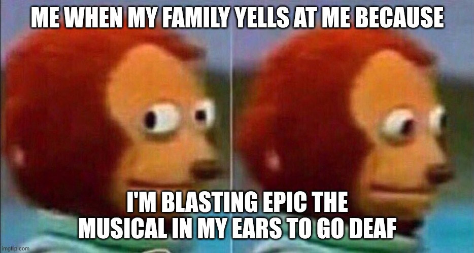 This is literally me?? | ME WHEN MY FAMILY YELLS AT ME BECAUSE; I'M BLASTING EPIC THE MUSICAL IN MY EARS TO GO DEAF | image tagged in monkey looking away | made w/ Imgflip meme maker