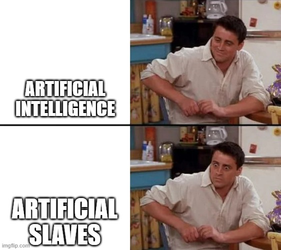 Where exactly are we going with AI? | ARTIFICIAL INTELLIGENCE; ARTIFICIAL SLAVES | image tagged in surprised joey,artificial intelligence,slavery | made w/ Imgflip meme maker
