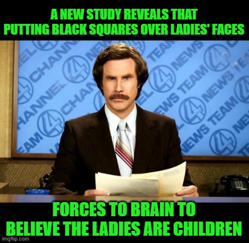 BREAKING NEWS | A NEW STUDY REVEALS THAT PUTTING BLACK SQUARES OVER LADIES' FACES; FORCES TO BRAIN TO BELIEVE THE LADIES ARE CHILDREN | image tagged in breaking news | made w/ Imgflip meme maker