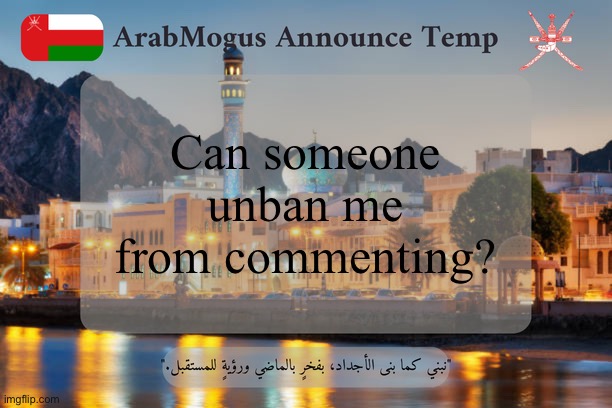 ArabMogus Omani Announce Temp V2 | Can someone unban me from commenting? | image tagged in arabmogus omani announce temp v2 | made w/ Imgflip meme maker