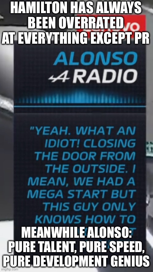 MEANWHILE ALONSO: PURE TALENT, PURE SPEED, PURE DEVELOPMENT GENIUS | HAMILTON HAS ALWAYS BEEN OVERRATED AT EVERYTHING EXCEPT PR; MEANWHILE ALONSO: PURE TALENT, PURE SPEED, PURE DEVELOPMENT GENIUS | image tagged in alonso legend,f1,formula 1,overrated,motorsport,analysis | made w/ Imgflip meme maker