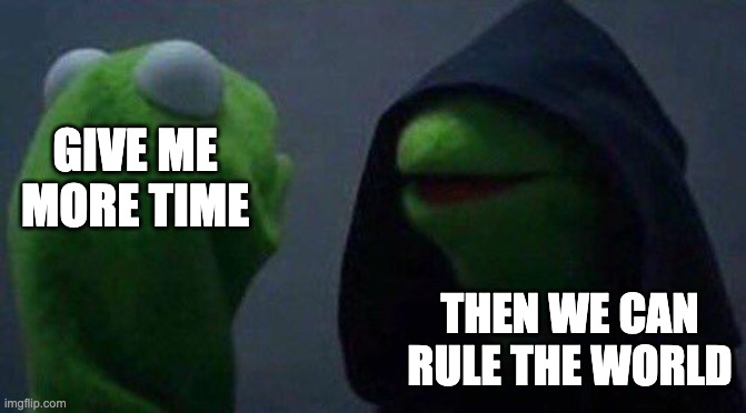kermit me to me | GIVE ME MORE TIME THEN WE CAN RULE THE WORLD | image tagged in kermit me to me | made w/ Imgflip meme maker