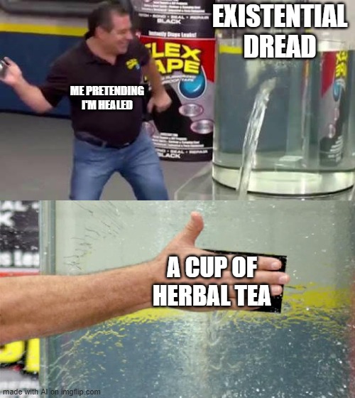 Tea Always Helps | EXISTENTIAL DREAD; ME PRETENDING I'M HEALED; A CUP OF HERBAL TEA | image tagged in flex tape | made w/ Imgflip meme maker