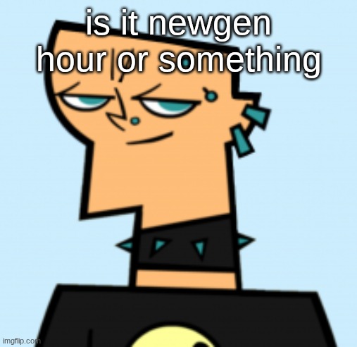 duncan | is it newgen hour or something | image tagged in duncan | made w/ Imgflip meme maker