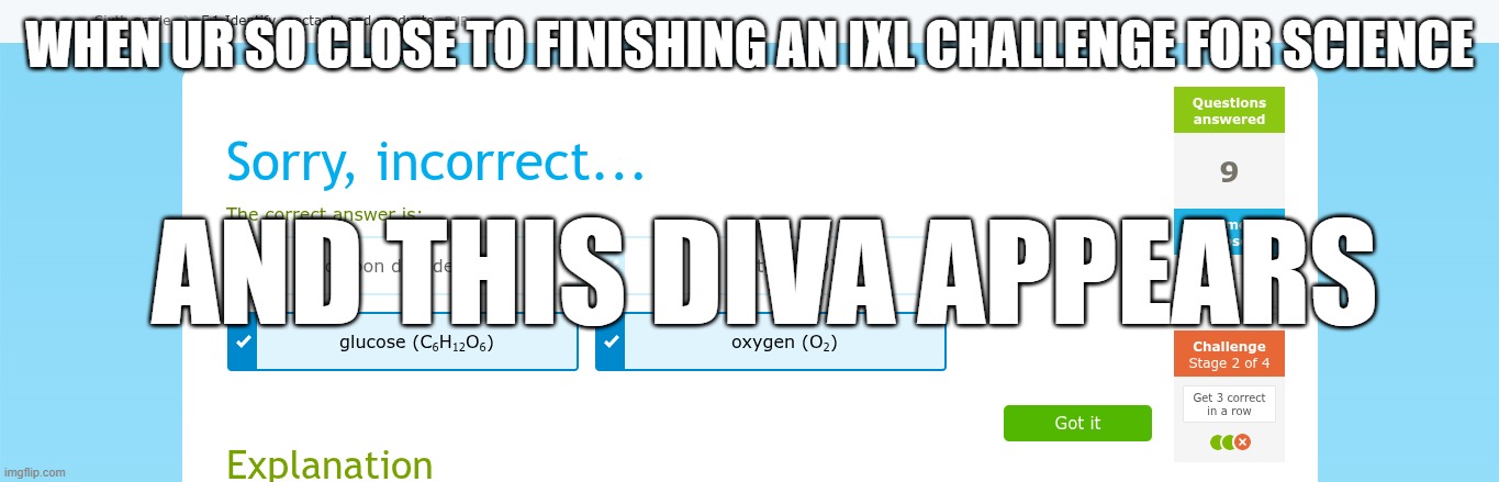 mwehe | WHEN UR SO CLOSE TO FINISHING AN IXL CHALLENGE FOR SCIENCE; AND THIS DIVA APPEARS | image tagged in ixl,science,what,i got this | made w/ Imgflip meme maker