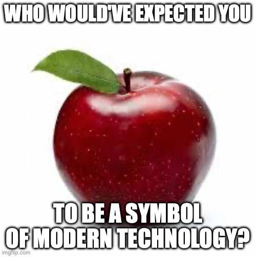 Apple Bad Pickup Lines | WHO WOULD'VE EXPECTED YOU; TO BE A SYMBOL OF MODERN TECHNOLOGY? | image tagged in apple bad pickup lines | made w/ Imgflip meme maker