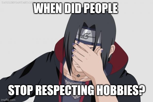 itachipalm | WHEN DID PEOPLE STOP RESPECTING HOBBIES? | image tagged in itachipalm | made w/ Imgflip meme maker