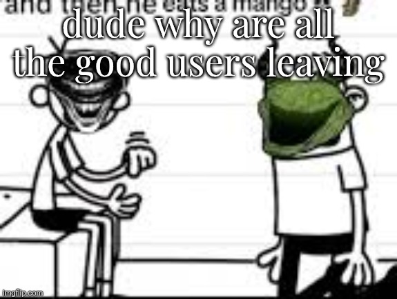 and then he eats a mango | dude why are all the good users leaving | image tagged in and then he eats a mango | made w/ Imgflip meme maker