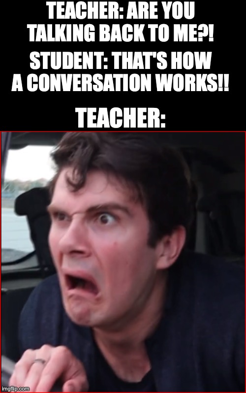 Ryan was Shocked | TEACHER: ARE YOU TALKING BACK TO ME?! STUDENT: THAT'S HOW A CONVERSATION WORKS!! TEACHER: | image tagged in ryan was shocked | made w/ Imgflip meme maker
