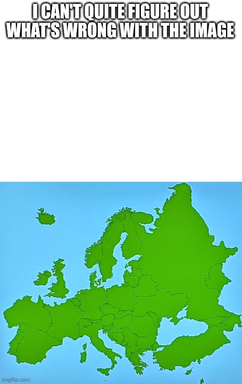 I don't know what's wrong | I CAN'T QUITE FIGURE OUT WHAT'S WRONG WITH THE IMAGE | image tagged in maps,i got this from a friend | made w/ Imgflip meme maker