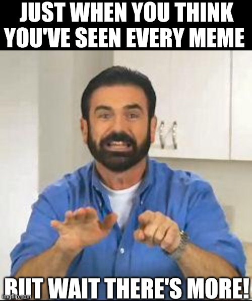 Just When You Think You've Seen Every Meme | JUST WHEN YOU THINK YOU'VE SEEN EVERY MEME; BUT WAIT THERE'S MORE! | image tagged in chrisjoines1 | made w/ Imgflip meme maker