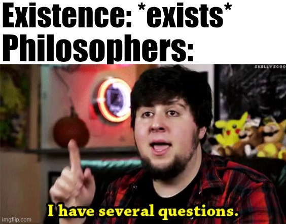 Meem | Existence: *exists*; Philosophers: | image tagged in i have several questions | made w/ Imgflip meme maker