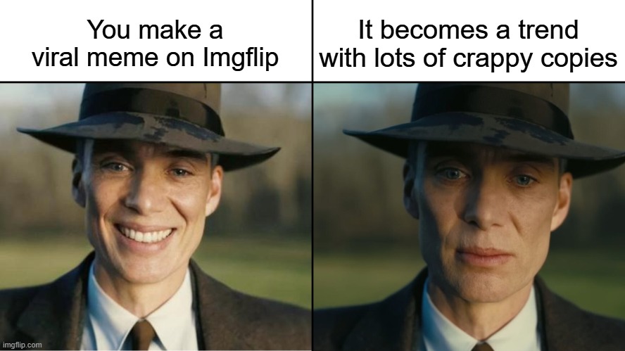 I think I restarted making memes about not getting upvotes | You make a viral meme on Imgflip; It becomes a trend with lots of crappy copies | image tagged in oppenheimer sad,memes,funny,relatable,imgflip,trends | made w/ Imgflip meme maker