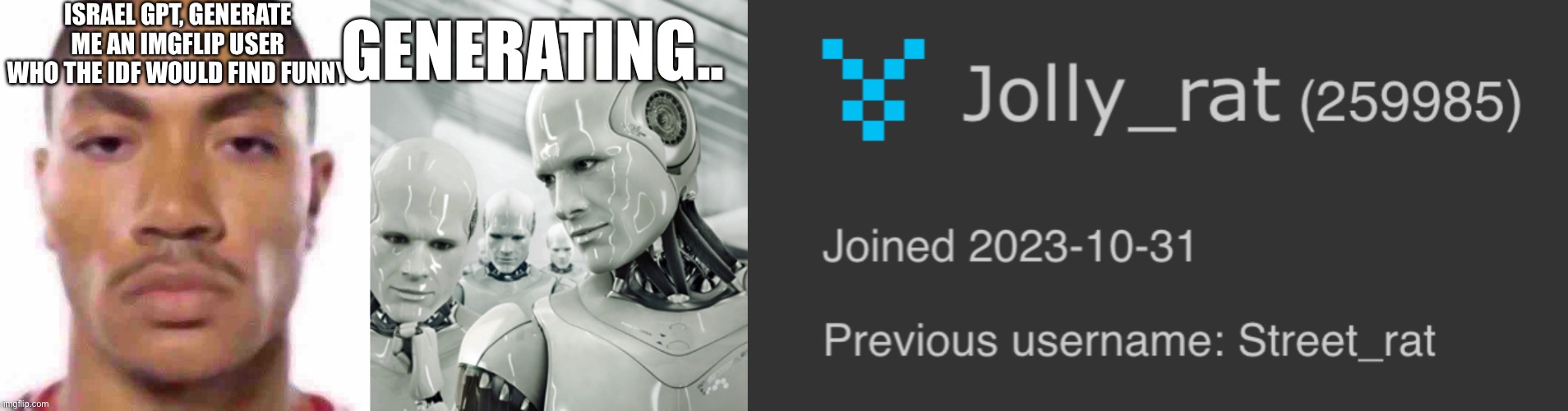 Jolly rat slander | ISRAEL GPT, GENERATE ME AN IMGFLIP USER WHO THE IDF WOULD FIND FUNNY; GENERATING.. | image tagged in derrick stare,memes,robots | made w/ Imgflip meme maker
