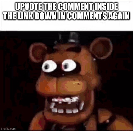 Shocked Freddy Fazbear | UPVOTE THE COMMENT INSIDE THE LINK DOWN IN COMMENTS AGAIN | image tagged in shocked freddy fazbear | made w/ Imgflip meme maker