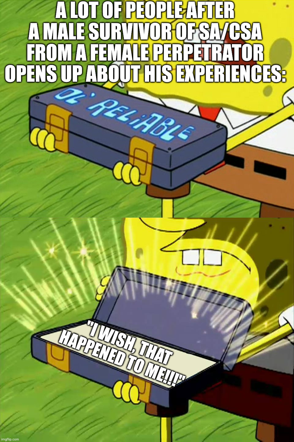 Ol' Reliable | A LOT OF PEOPLE AFTER A MALE SURVIVOR OF SA/CSA FROM A FEMALE PERPETRATOR OPENS UP ABOUT HIS EXPERIENCES:; "I WISH, THAT HAPPENED TO ME!!!" | image tagged in ol' reliable | made w/ Imgflip meme maker