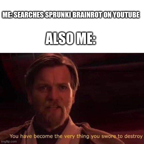 You have become the very thing you swore to destroy | ME: SEARCHES SPRUNKI BRAINROT ON YOUTUBE; ALSO ME: | image tagged in you have become the very thing you swore to destroy,sprunki,brainrot,memes | made w/ Imgflip meme maker