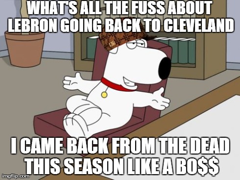 Brian Griffin | WHAT'S ALL THE FUSS ABOUT LEBRON GOING BACK TO CLEVELAND I CAME BACK FROM THE DEAD THIS SEASON LIKE A BO$$ | image tagged in memes,brian griffin,scumbag | made w/ Imgflip meme maker