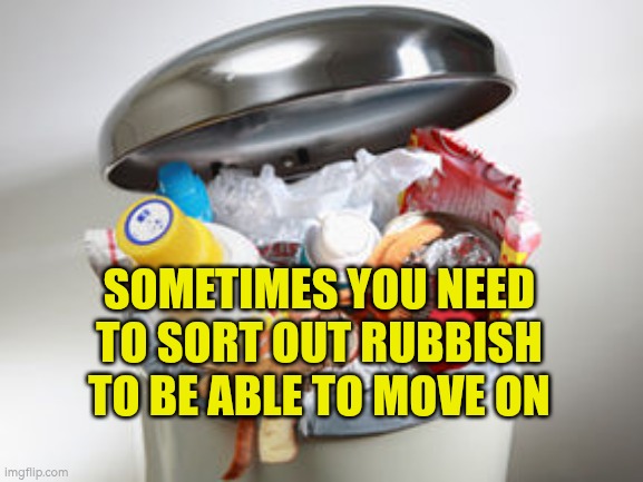 Sometimes you need to sort out rubbish to be able to move on | SOMETIMES YOU NEED TO SORT OUT RUBBISH TO BE ABLE TO MOVE ON | image tagged in rubbish bin,moving on,wellbeing,autism,clarify | made w/ Imgflip meme maker