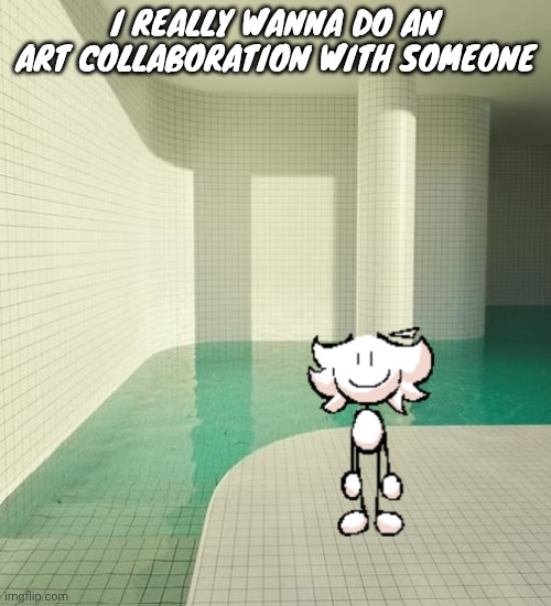 skrunkly poolrooms | I REALLY WANNA DO AN ART COLLABORATION WITH SOMEONE | image tagged in skrunkly poolrooms | made w/ Imgflip meme maker