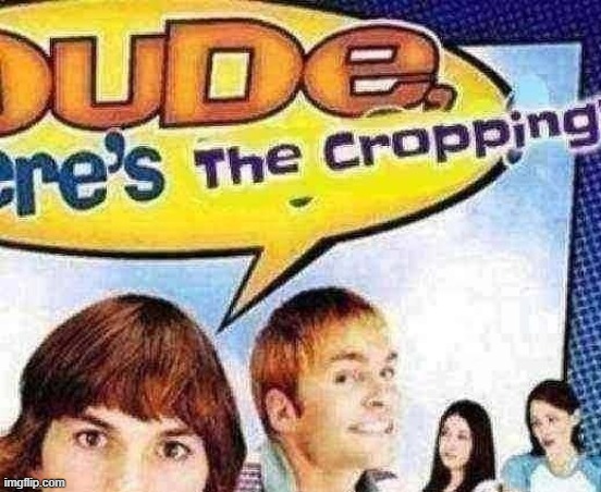 dude where's the cropping | image tagged in dude where's the cropping | made w/ Imgflip meme maker