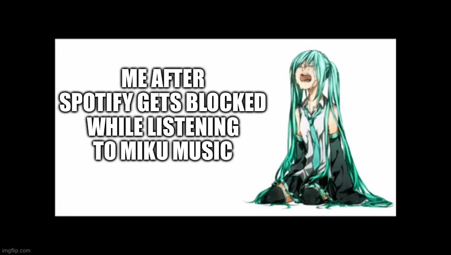 crying miku hatsune | ME AFTER SPOTIFY GETS BLOCKED WHILE LISTENING TO MIKU MUSIC | image tagged in crying miku hatsune | made w/ Imgflip meme maker