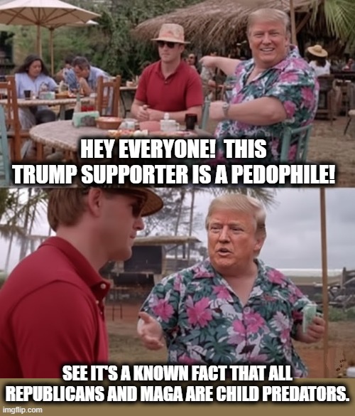 IT'S A KNOWN FACT! | HEY EVERYONE!  THIS TRUMP SUPPORTER IS A PEDOPHILE! SEE IT'S A KNOWN FACT THAT ALL REPUBLICANS AND MAGA ARE CHILD PREDATORS. | image tagged in trump,maga,republicans,pedophile,child predator,sexual predator | made w/ Imgflip meme maker
