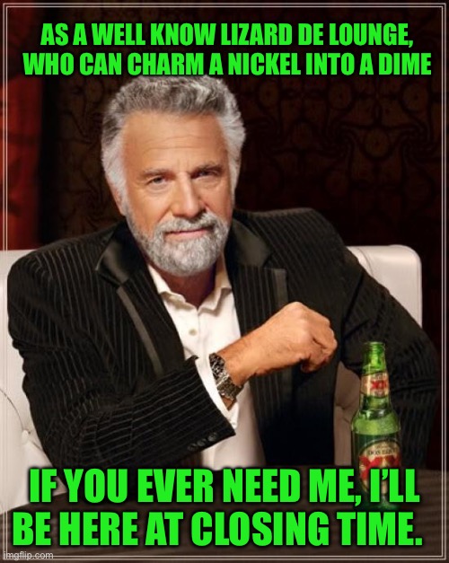 The Most Interesting Man In The World | AS A WELL KNOW LIZARD DE LOUNGE, WHO CAN CHARM A NICKEL INTO A DIME; IF YOU EVER NEED ME, I’LL BE HERE AT CLOSING TIME. | image tagged in memes,the most interesting man in the world | made w/ Imgflip meme maker