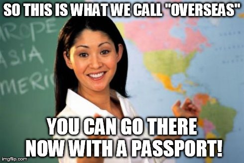 Unhelpful High School Teacher Meme | SO THIS IS WHAT WE CALL "OVERSEAS" YOU CAN GO THERE NOW WITH A PASSPORT! | image tagged in memes,unhelpful high school teacher | made w/ Imgflip meme maker