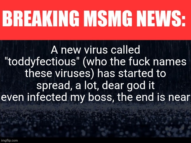 BREAKING MSMG NEWS | A new virus called "toddyfectious" (who the fuck names these viruses) has started to spread, a lot, dear god it even infected my boss, the end is near | image tagged in breaking msmg news | made w/ Imgflip meme maker