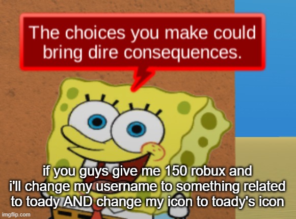 the choices you make could bring dire consequences | if you guys give me 150 robux and i'll change my username to something related to toady AND change my icon to toady's icon | image tagged in the choices you make could bring dire consequences | made w/ Imgflip meme maker