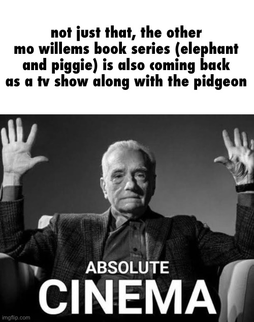 Absolute Cinema | not just that, the other mo willems book series (elephant and piggie) is also coming back as a tv show along with the pidgeon | image tagged in absolute cinema | made w/ Imgflip meme maker