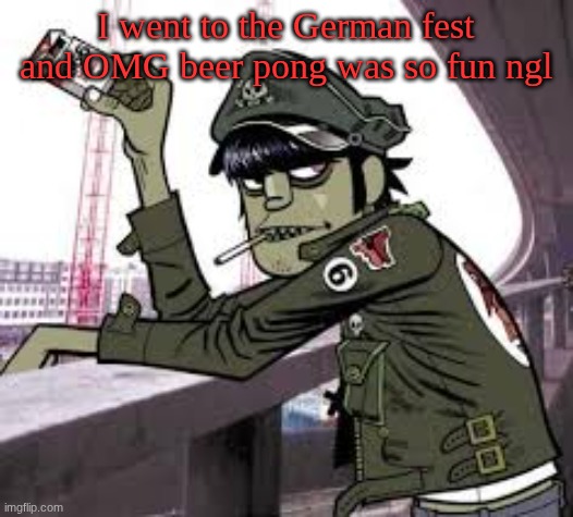 murdoc | I went to the German fest and OMG beer pong was so fun ngl | image tagged in murdoc | made w/ Imgflip meme maker