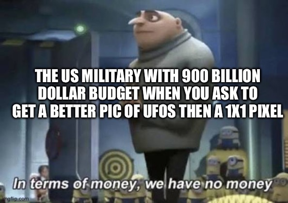 Just do it | THE US MILITARY WITH 900 BILLION DOLLAR BUDGET WHEN YOU ASK TO GET A BETTER PIC OF UFOS THEN A 1X1 PIXEL | image tagged in money,united states | made w/ Imgflip meme maker