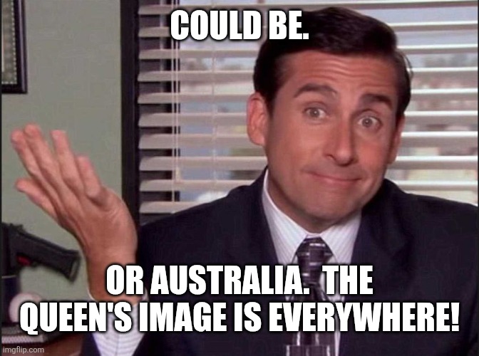 Michael Scott | COULD BE. OR AUSTRALIA.  THE QUEEN'S IMAGE IS EVERYWHERE! | image tagged in michael scott | made w/ Imgflip meme maker
