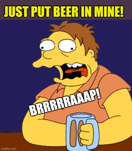 Barney Belching | JUST PUT BEER IN MINE! BRRRRRAAAP! | image tagged in barney belching | made w/ Imgflip meme maker